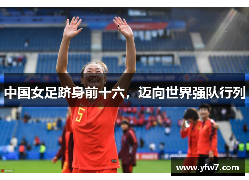 中国女足跻身前十六，迈向世界强队行列