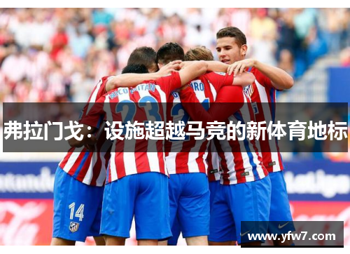 弗拉门戈：设施超越马竞的新体育地标